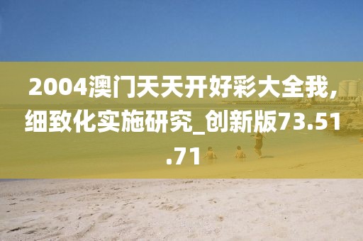 2004澳門天天開好彩大全我,細致化實施研究_創新版73.51.71