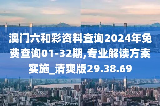 澳門六和彩資料查詢2024年免費查詢01-32期,專業解讀方案實施_清爽版29.38.69