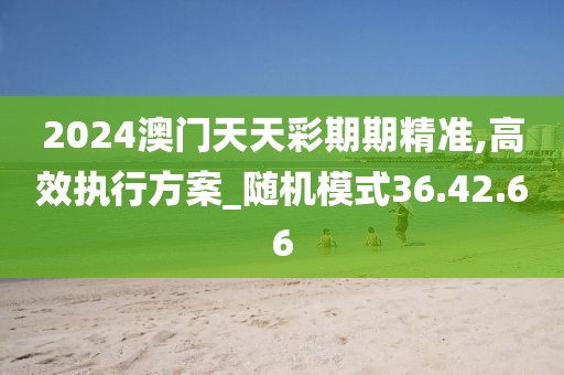 2024澳門天天彩期期精準,高效執行方案_隨機模式36.42.66