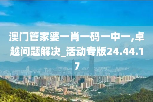澳門管家婆一肖一碼一中一,卓越問題解決_活動專版24.44.17