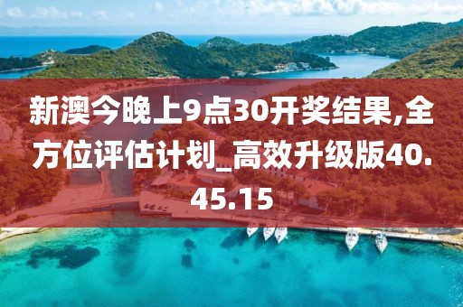 新澳今晚上9點30開獎結果,全方位評估計劃_高效升級版40.45.15