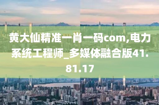 黃大仙精準一肖一碼com,電力系統工程師_多媒體融合版41.81.17