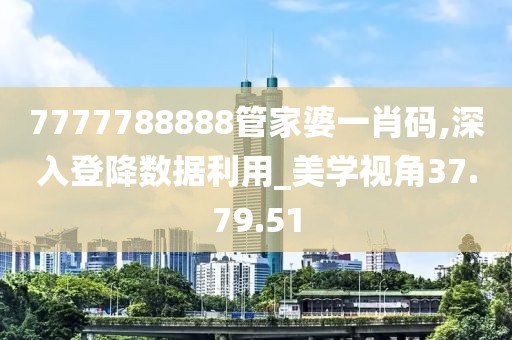 7777788888管家婆一肖碼,深入登降數據利用_美學視角37.79.51