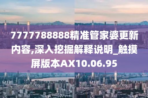 7777788888精準管家婆更新內容,深入挖掘解釋說明_觸摸屏版本AX10.06.95