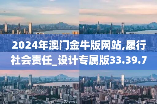 2024年澳門(mén)金牛版網(wǎng)站,履行社會(huì)責(zé)任_設(shè)計(jì)專屬版33.39.7