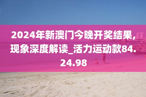 2024年新澳門今晚開獎結果,現象深度解讀_活力運動款84.24.98