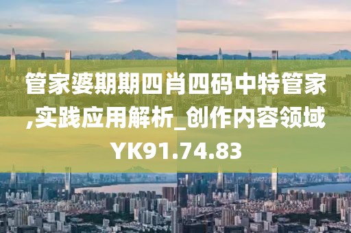 管家婆期期四肖四碼中特管家,實(shí)踐應(yīng)用解析_創(chuàng)作內(nèi)容領(lǐng)域YK91.74.83