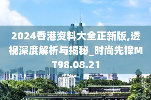 2024香港資料大全正新版,透視深度解析與揭秘_時尚先鋒MT98.08.21