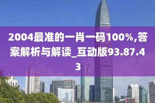 2004最準的一肖一碼100%,答案解析與解讀_互動版93.87.43