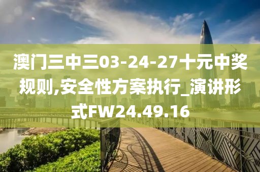 澳門三中三03-24-27十元中獎規則,安全性方案執行_演講形式FW24.49.16