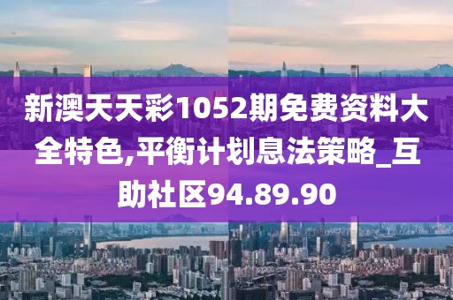 新澳天天彩1052期免費資料大全特色,平衡計劃息法策略_互助社區94.89.90