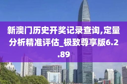 新澳門歷史開獎記錄查詢,定量分析精準評估_極致尊享版6.2.89