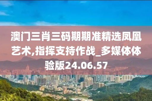 澳門三肖三碼期期準精選鳳凰藝術,指揮支持作戰_多媒體體驗版24.06.57