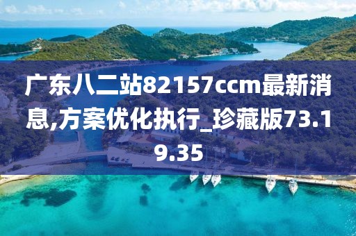 廣東八二站82157ccm最新消息,方案優化執行_珍藏版73.19.35