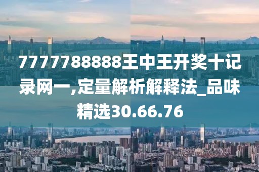 7777788888王中王開獎十記錄網一,定量解析解釋法_品味精選30.66.76