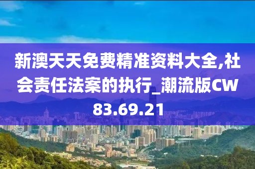 新澳天天免費精準資料大全,社會責任法案的執行_潮流版CW83.69.21