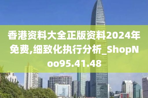 香港資料大全正版資料2024年免費,細致化執行分析_ShopNoo95.41.48