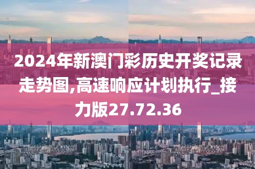 2024年新澳門彩歷史開獎記錄走勢圖,高速響應(yīng)計劃執(zhí)行_接力版27.72.36