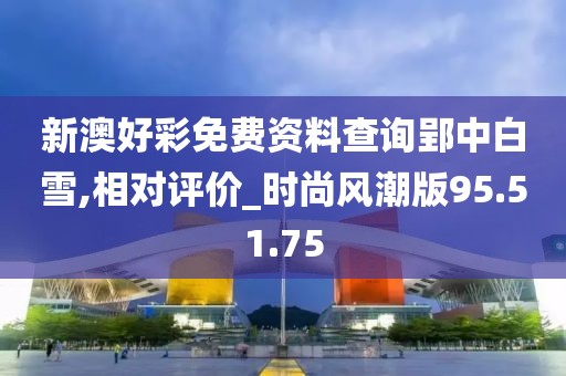 新澳好彩免費資料查詢郢中白雪,相對評價_時尚風(fēng)潮版95.51.75