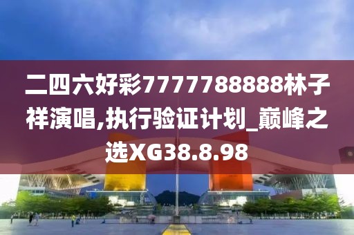 二四六好彩7777788888林子祥演唱,執行驗證計劃_巔峰之選XG38.8.98
