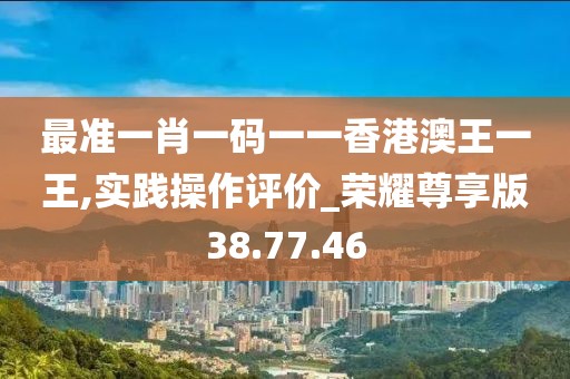 最準(zhǔn)一肖一碼一一香港澳王一王,實(shí)踐操作評(píng)價(jià)_榮耀尊享版38.77.46