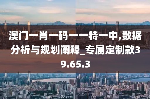 澳門一肖一碼一一特一中,數據分析與規劃闡釋_專屬定制款39.65.3