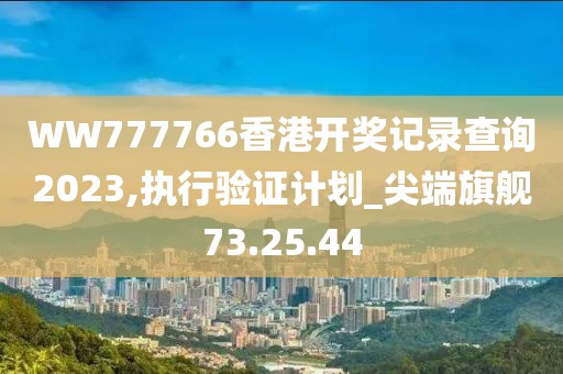 WW777766香港開獎記錄查詢2023,執行驗證計劃_尖端旗艦73.25.44