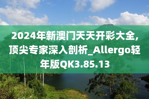 2024年新澳門天天開彩大全,頂尖專家深入剖析_Allergo輕年版QK3.85.13