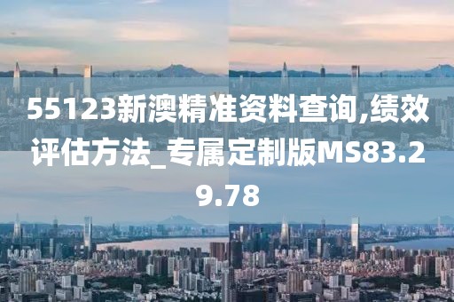 55123新澳精準資料查詢,績效評估方法_專屬定制版MS83.29.78