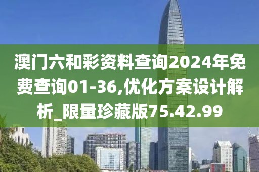 澳門六和彩資料查詢2024年免費查詢01-36,優化方案設計解析_限量珍藏版75.42.99
