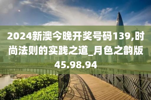 2024新澳今晚開獎號碼139,時尚法則的實踐之道_月色之韻版45.98.94