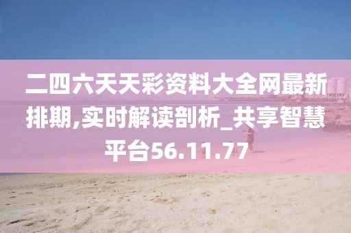 二四六天天彩資料大全網最新排期,實時解讀剖析_共享智慧平臺56.11.77