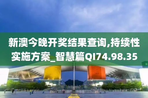 新澳今晚開獎結果查詢,持續性實施方案_智慧篇QI74.98.35