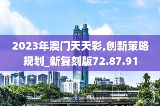 2023年澳門天天彩,創新策略規劃_新復刻版72.87.91