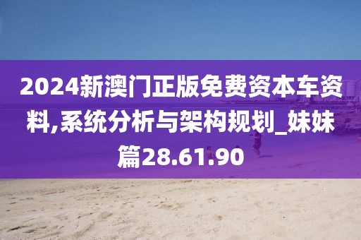 2024新澳門正版免費資本車資料,系統分析與架構規劃_妹妹篇28.61.90