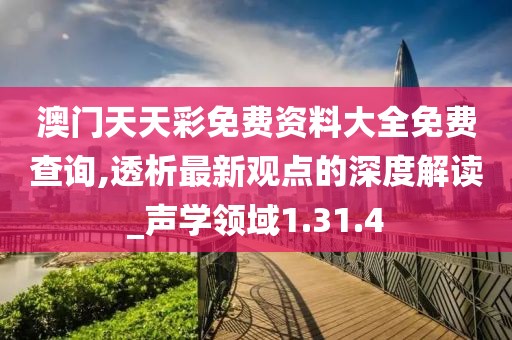 澳門天天彩免費資料大全免費查詢,透析最新觀點的深度解讀_聲學領域1.31.4