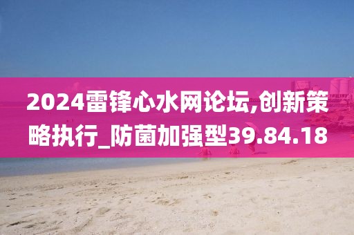 2024雷鋒心水網(wǎng)論壇,創(chuàng)新策略執(zhí)行_防菌加強(qiáng)型39.84.18