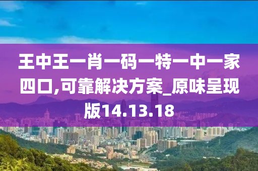 王中王一肖一碼一特一中一家四口,可靠解決方案_原味呈現版14.13.18