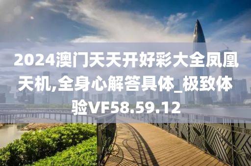 2024澳門天天開好彩大全鳳凰天機,全身心解答具體_極致體驗VF58.59.12