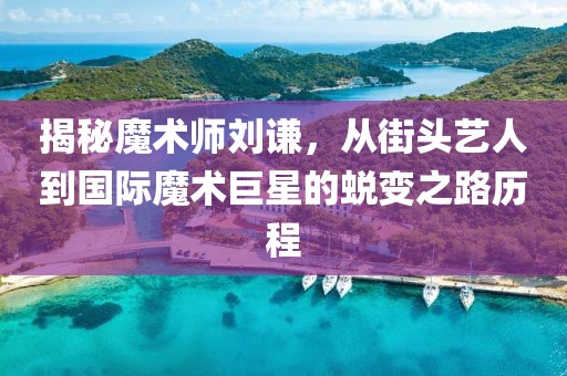 揭秘魔術師劉謙，從街頭藝人到國際魔術巨星的蛻變之路歷程