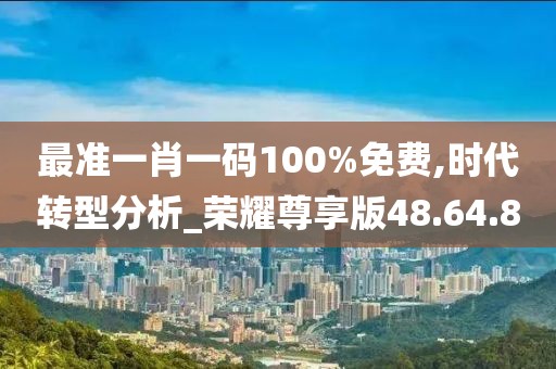 最準一肖一碼100%免費,時代轉型分析_榮耀尊享版48.64.80