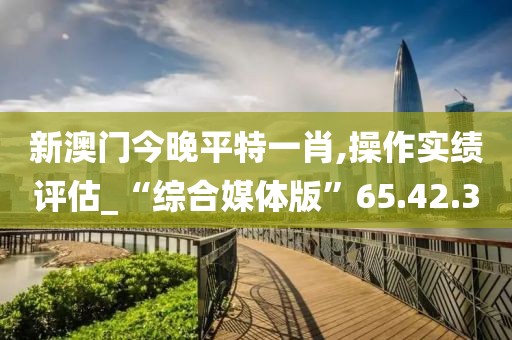 新澳門(mén)今晚平特一肖,操作實(shí)績(jī)?cè)u(píng)估_“綜合媒體版”65.42.3