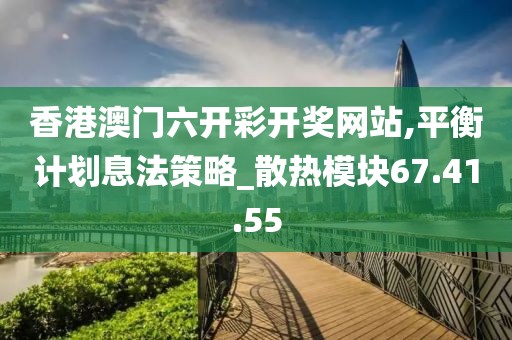 香港澳門六開彩開獎網站,平衡計劃息法策略_散熱模塊67.41.55