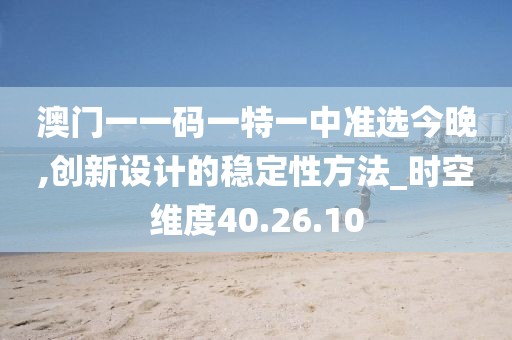 澳門一一碼一特一中準選今晚,創新設計的穩定性方法_時空維度40.26.10
