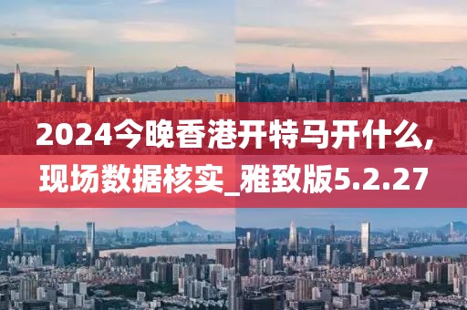 2024今晚香港開特馬開什么,現場數據核實_雅致版5.2.27