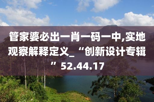 管家婆必出一肖一碼一中,實(shí)地觀察解釋定義_“創(chuàng)新設(shè)計(jì)專輯”52.44.17