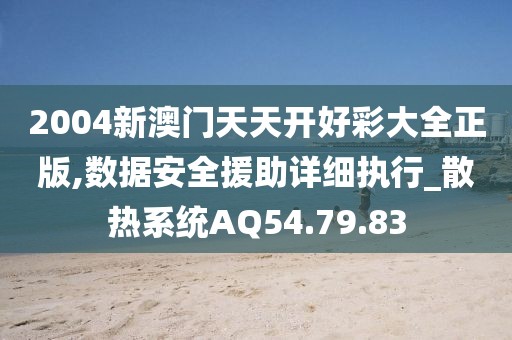 2004新澳門天天開好彩大全正版,數據安全援助詳細執行_散熱系統AQ54.79.83