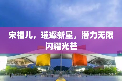 宋祖兒,璀璨新星,潛力無限閃耀光芒