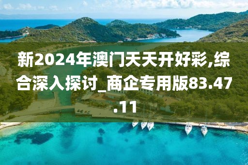 新2024年澳門天天開好彩,綜合深入探討_商企專用版83.47.11