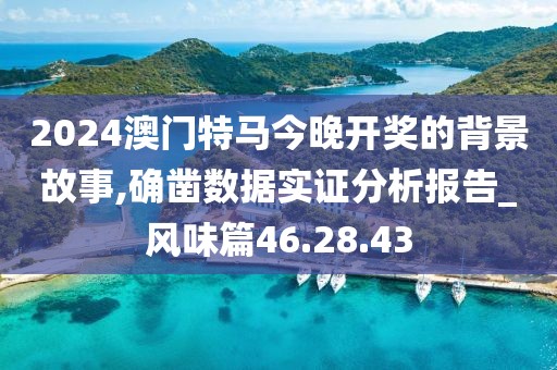 2024澳門特馬今晚開獎(jiǎng)的背景故事,確鑿數(shù)據(jù)實(shí)證分析報(bào)告_風(fēng)味篇46.28.43
